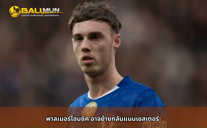 ดูบอลสด พาลเมอร์โฮมซิค อาจย้ายกลับแมนเชสเตอร์